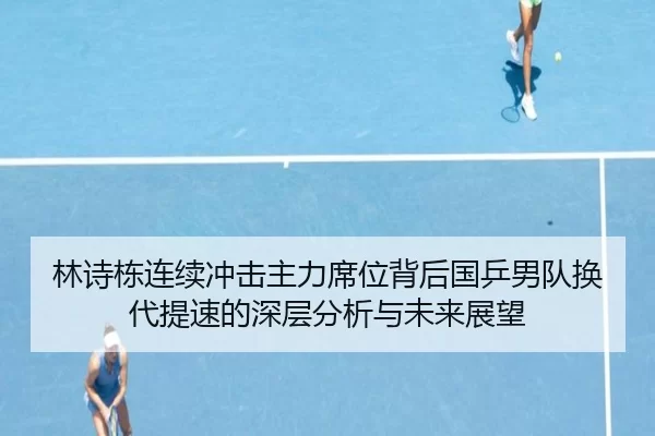 林诗栋连续冲击主力席位背后国乒男队换代提速的深层分析与未来展望